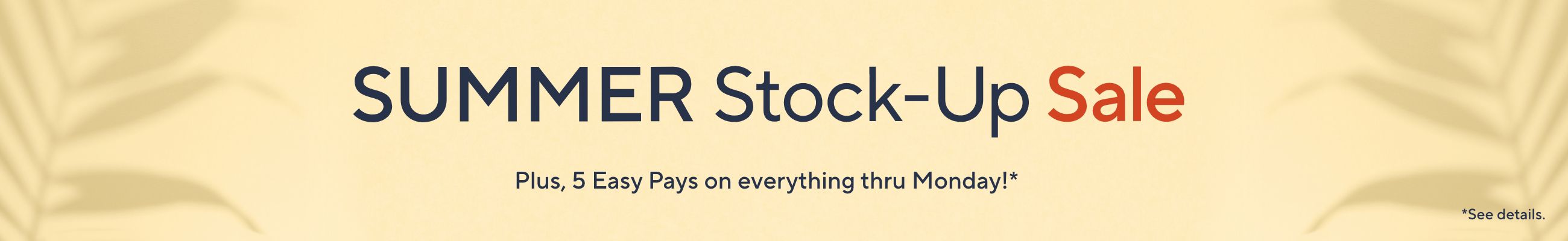 Summer Stock-Up Sale. Plus, 5 Easy Pays on everything thru Monday!