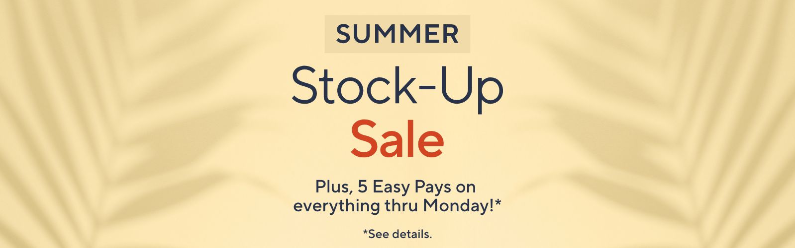 Summer Stock-Up Sale. Plus, 5 Easy Pays on everything thru Monday!